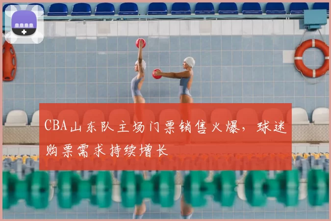 CBA山东队主场门票销售火爆,球迷购票需求持续增长