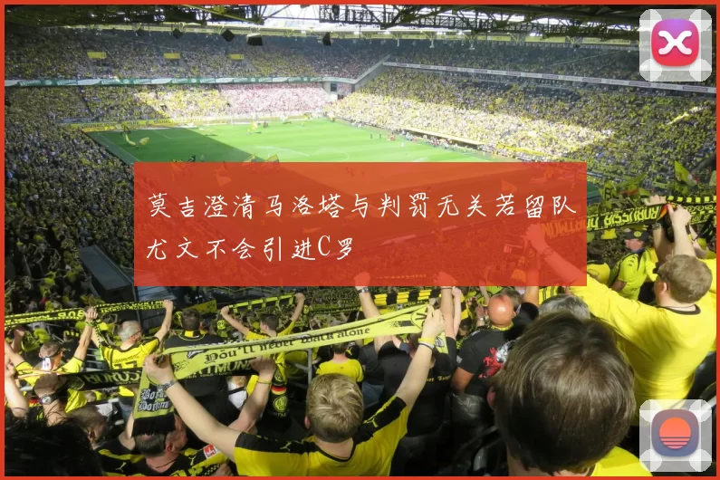 莫吉澄清马洛塔与判罚无关若留队尤文不会引进C罗
