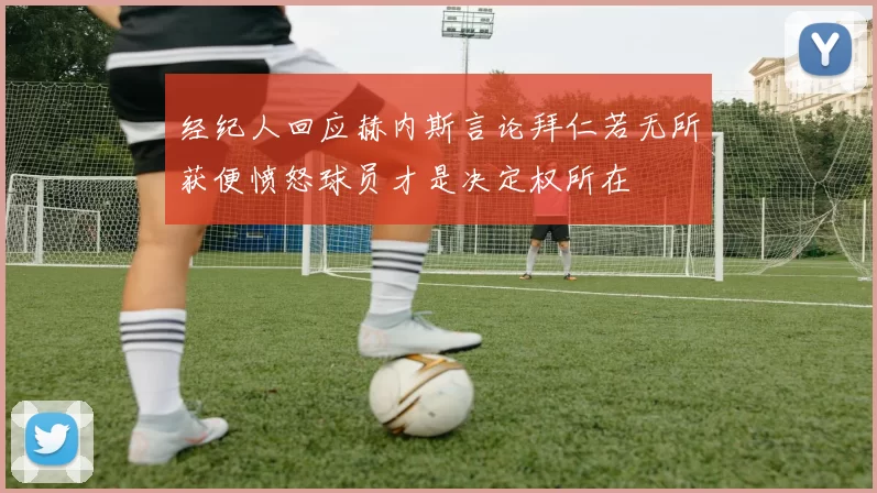 经纪人回应赫内斯言论拜仁若无所获便愤怒球员才是决定权所在