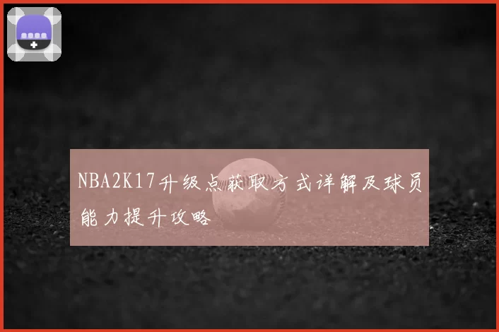 NBA2K17升级点获取方式详解及球员能力提升攻略