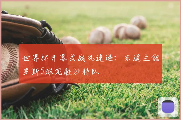 世界杯开幕式战况速递:东道主俄罗斯5球完胜沙特队