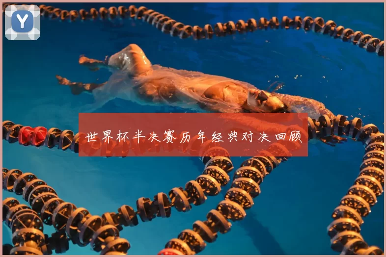 世界杯半决赛历年经典对决回顾