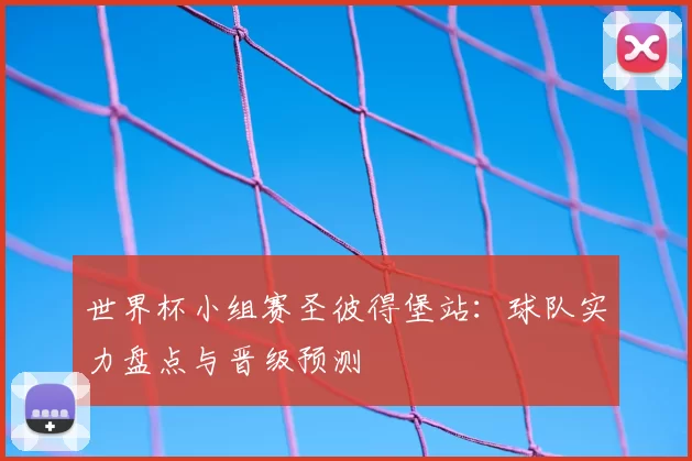世界杯小组赛圣彼得堡站:球队实力盘点与晋级预测