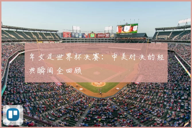 年女足世界杯决赛:中美对决的经典瞬间全回顾