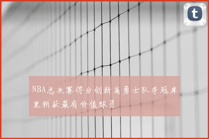 NBA总决赛得分创新高勇士队夺冠库里斩获最有价值球员