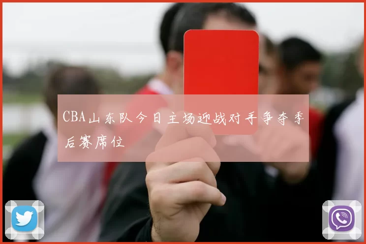 CBA山东队今日主场迎战对手争夺季后赛席位