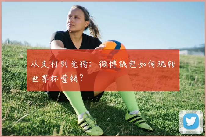 从支付到竞猜:微博钱包如何玩转世界杯营销?