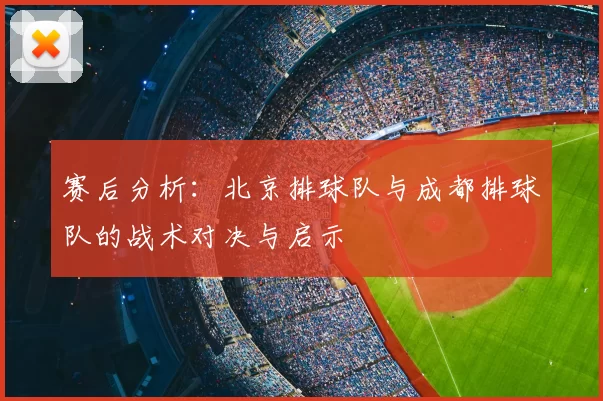 赛后分析:北京排球队与成都排球队的战术对决与启示