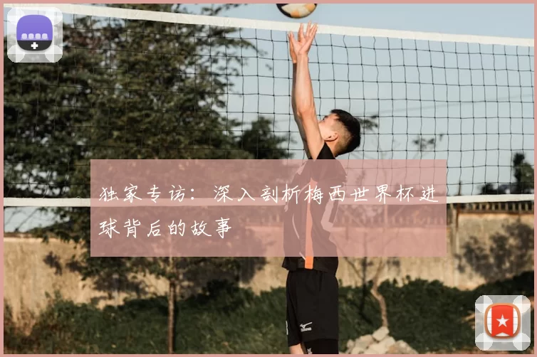 独家专访:深入剖析梅西世界杯进球背后的故事