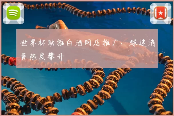 世界杯助推白酒网店推广,球迷消费热度攀升