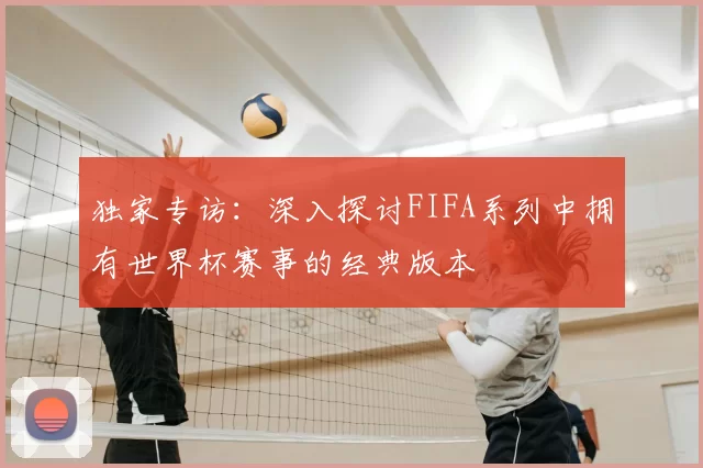 独家专访:深入探讨FIFA系列中拥有世界杯赛事的经典版本