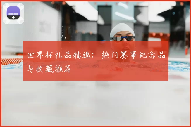 世界杯礼品精选:热门赛事纪念品与收藏推荐