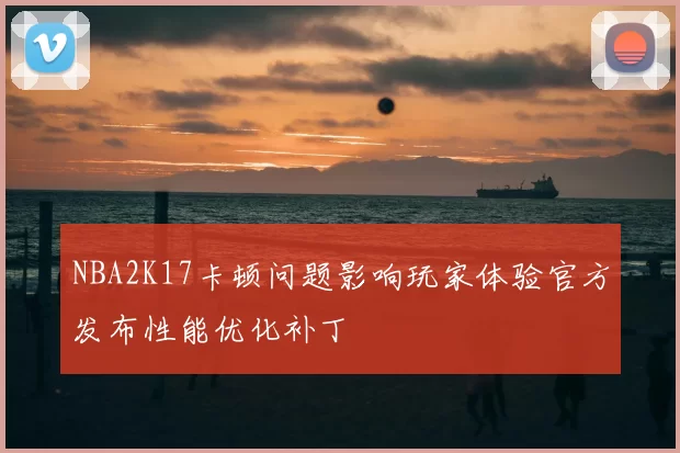 NBA2K17卡顿问题影响玩家体验官方发布性能优化补丁