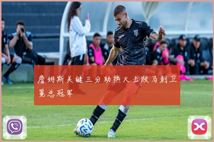 詹姆斯关键三分助热火击败马刺卫冕总冠军
