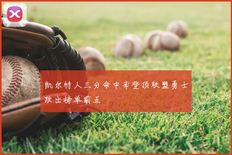 凯尔特人三分命中率登顶联盟勇士跌出榜单前五
