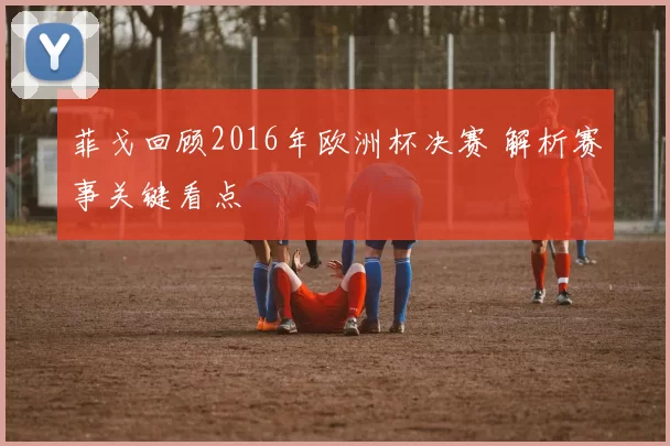 菲戈回顾2016年欧洲杯决赛 解析赛事关键看点