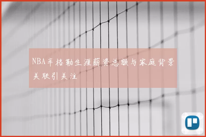 NBA辛格勒生涯薪资总额与家庭背景关联引关注