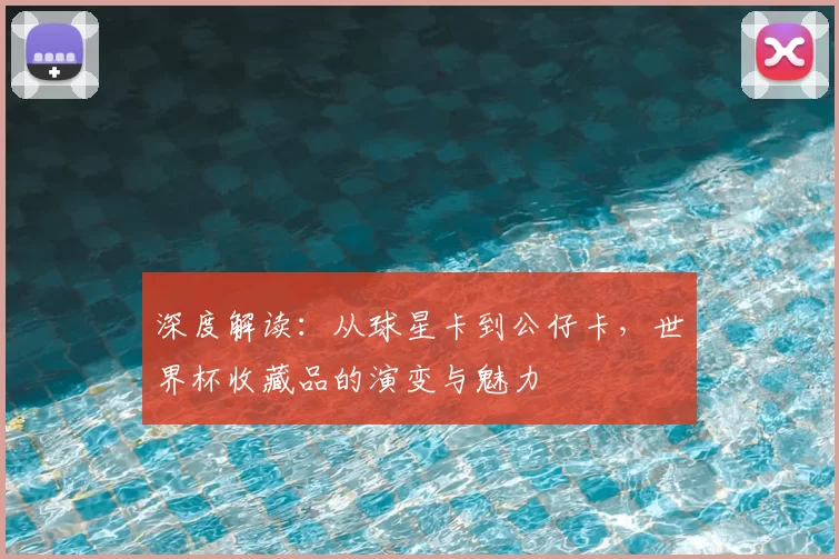 深度解读:从球星卡到公仔卡,世界杯收藏品的演变与魅力