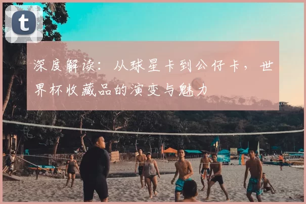 深度解读:从球星卡到公仔卡,世界杯收藏品的演变与魅力