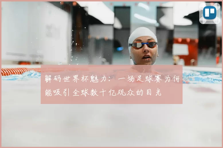 解码世界杯魅力：一场足球赛为何能吸引全球数十亿观众的目光