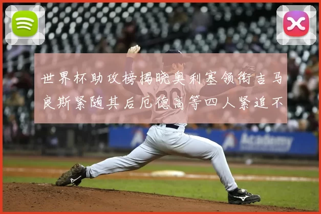 世界杯助攻榜揭晓奥利塞领衔吉马良斯紧随其后厄德高等四人紧追不舍