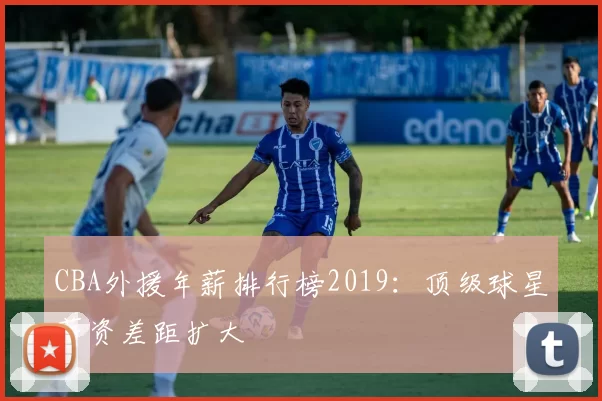 CBA外援年薪排行榜2019:顶级球星薪资差距扩大