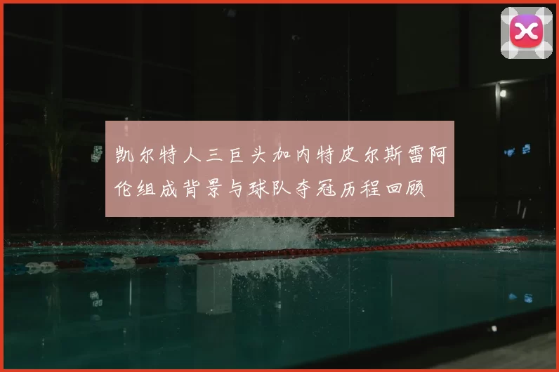 凯尔特人三巨头加内特皮尔斯雷阿伦组成背景与球队夺冠历程回顾