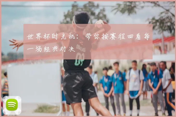 世界杯时光机:带你按赛程回看每一场经典对决