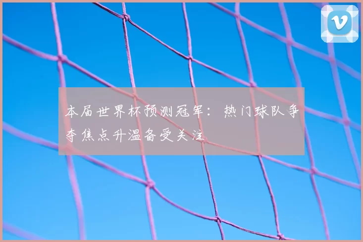 本届世界杯预测冠军:热门球队争夺焦点升温备受关注