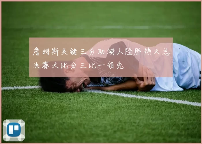 詹姆斯关键三分助湖人险胜热火总决赛大比分三比一领先