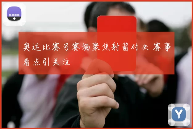 奥运比赛弓赛场聚焦射箭对决 赛事看点引关注