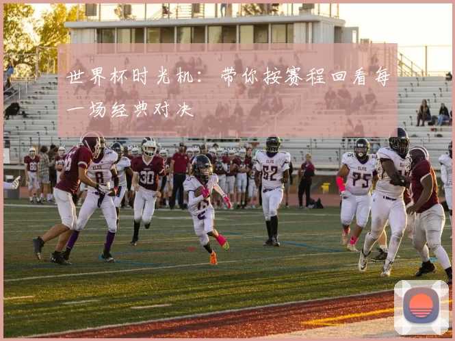 世界杯时光机:带你按赛程回看每一场经典对决
