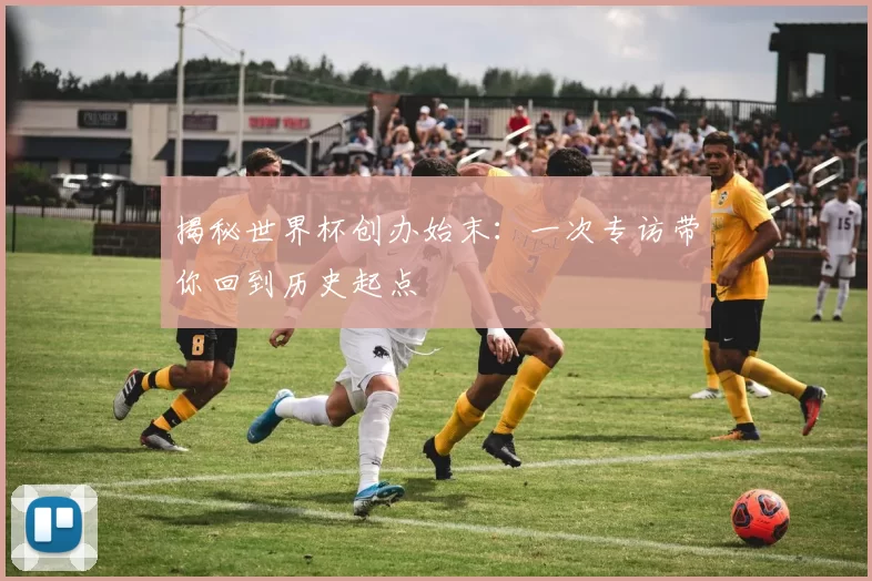 揭秘世界杯创办始末：一次专访带你回到历史起点