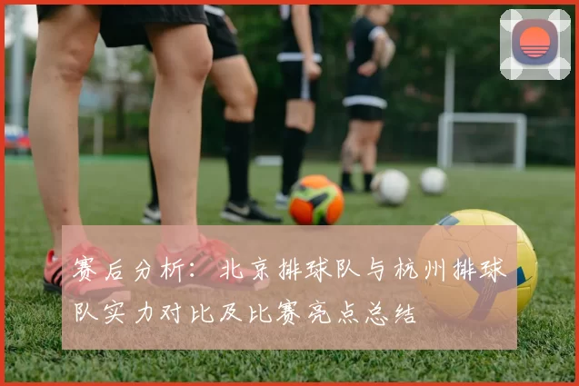 赛后分析:北京排球队与杭州排球队实力对比及比赛亮点总结
