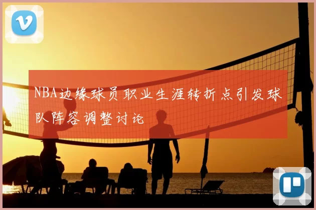 NBA边缘球员职业生涯转折点引发球队阵容调整讨论