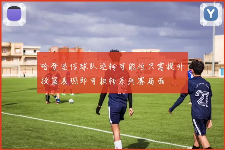 哈登坚信球队逆转可能性只需提升投篮表现即可扭转系列赛局面
