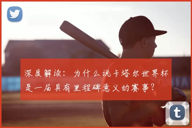 深度解读:为什么说卡塔尔世界杯是一届具有里程碑意义的赛事?