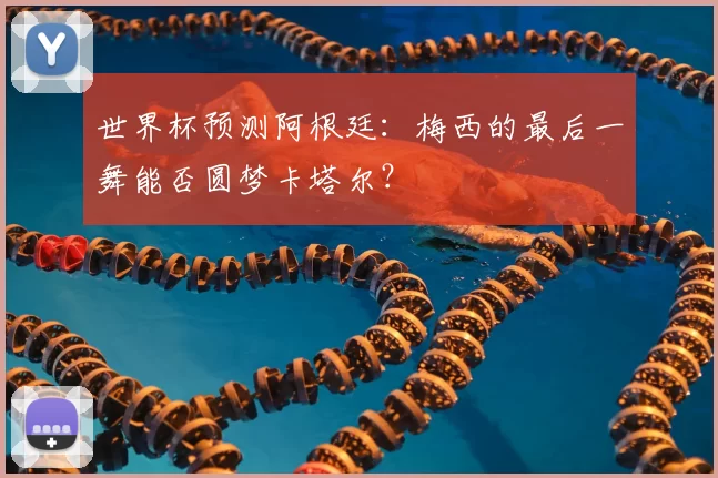 世界杯预测阿根廷：梅西的最后一舞能否圆梦卡塔尔？