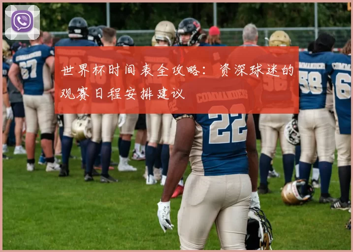 世界杯时间表全攻略:资深球迷的观赛日程安排建议