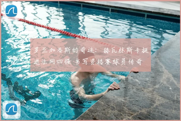罗兰加洛斯的奇迹:赫瓦林斯卡挺进法网四强 书写资格赛球员传奇