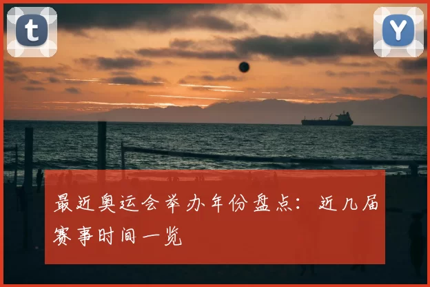 最近奥运会举办年份盘点:近几届赛事时间一览