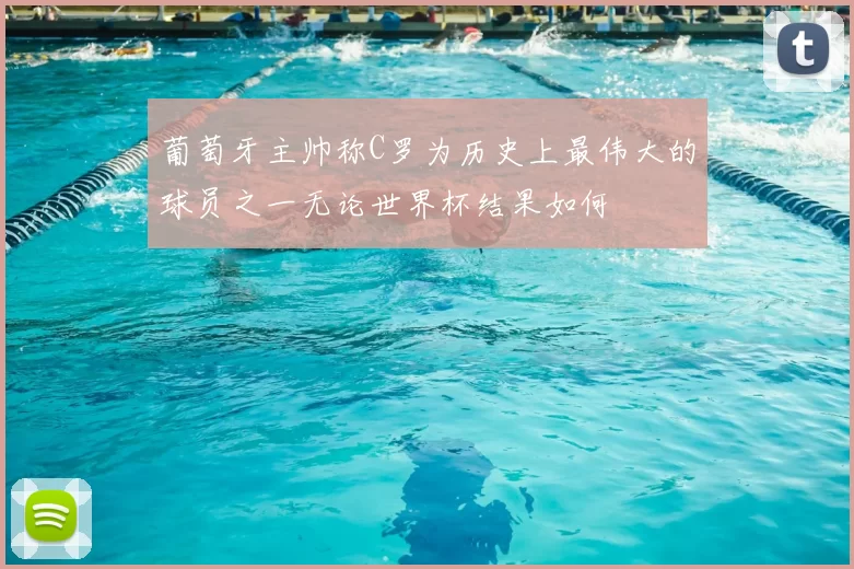 葡萄牙主帅称C罗为历史上最伟大的球员之一无论世界杯结果如何