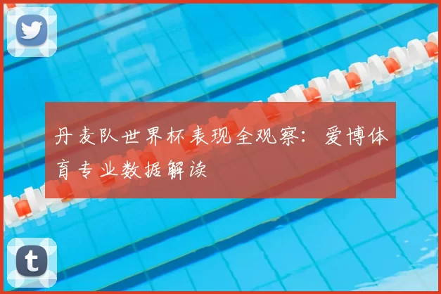 丹麦队世界杯表现全观察：爱博体育专业数据解读