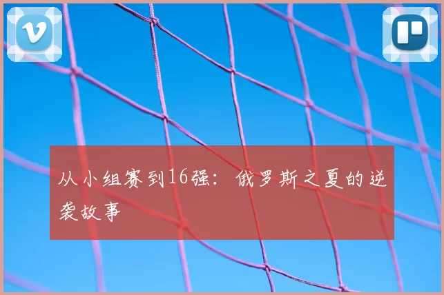 从小组赛到16强:俄罗斯之夏的逆袭故事