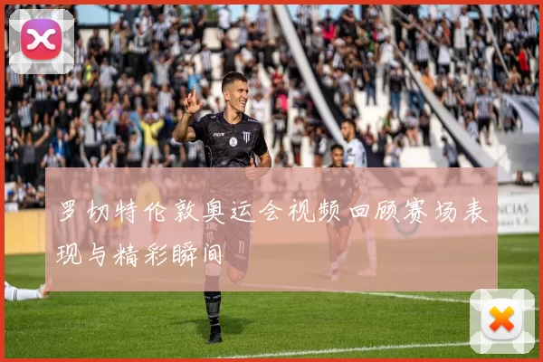 罗切特伦敦奥运会视频回顾赛场表现与精彩瞬间