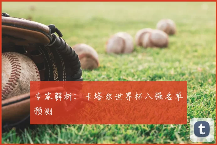 专家解析：卡塔尔世界杯八强名单预测
