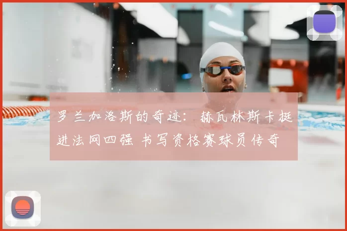罗兰加洛斯的奇迹:赫瓦林斯卡挺进法网四强 书写资格赛球员传奇