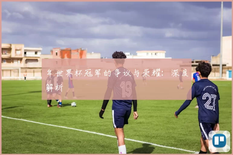 年世界杯冠军的争议与荣耀:深度解析