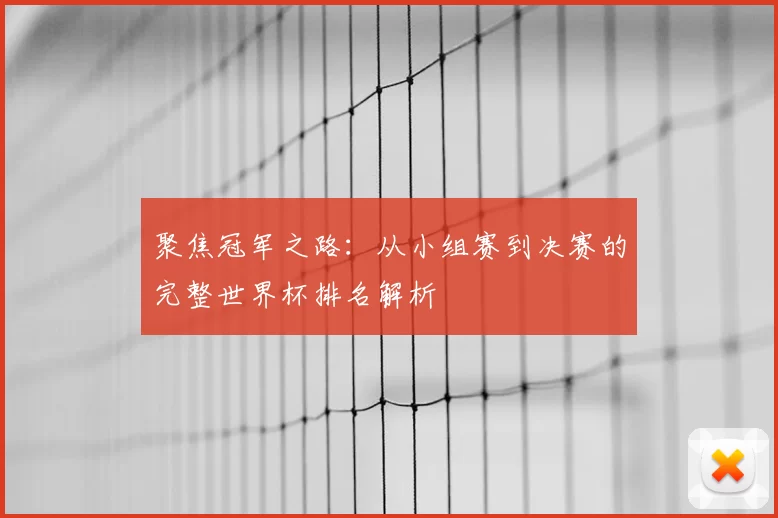 聚焦冠军之路:从小组赛到决赛的完整世界杯排名解析