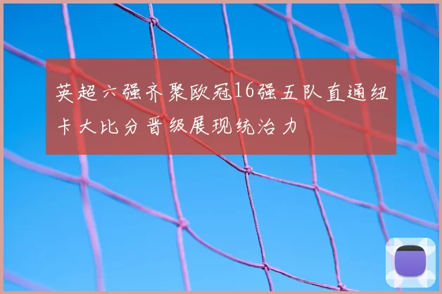英超六强齐聚欧冠16强五队直通纽卡大比分晋级展现统治力